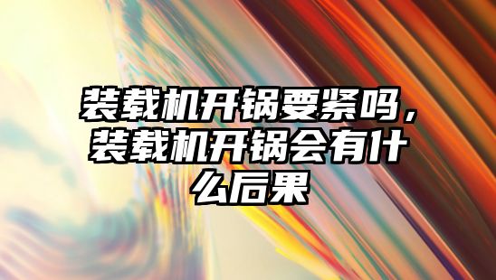 裝載機開鍋要緊嗎，裝載機開鍋會有什么后果