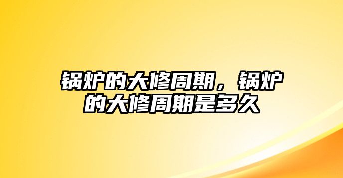 鍋爐的大修周期，鍋爐的大修周期是多久