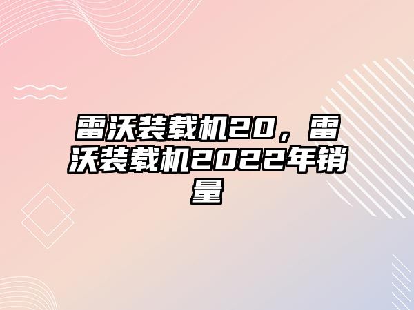 雷沃裝載機(jī)20，雷沃裝載機(jī)2022年銷(xiāo)量