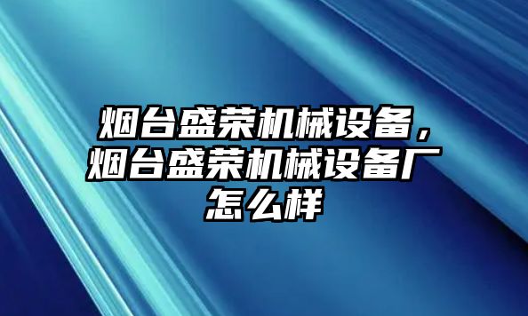 煙臺盛榮機械設(shè)備，煙臺盛榮機械設(shè)備廠怎么樣