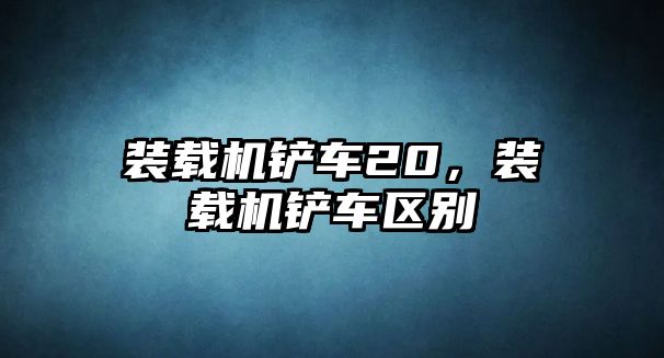 裝載機鏟車20，裝載機鏟車區別