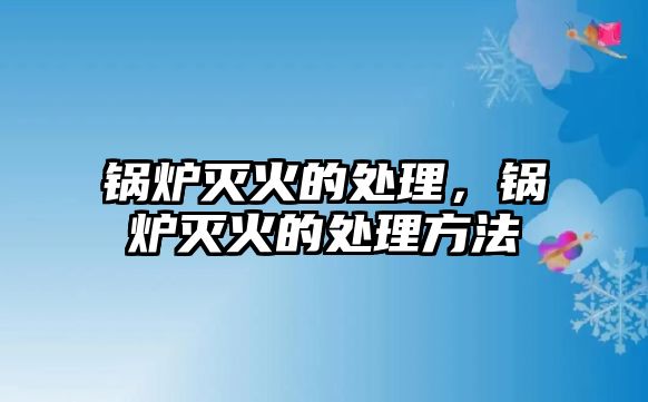 鍋爐滅火的處理，鍋爐滅火的處理方法