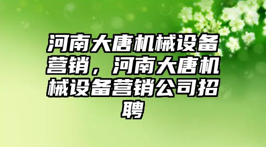 河南大唐機械設備營銷，河南大唐機械設備營銷公司招聘