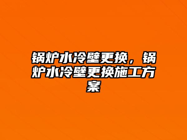 鍋爐水冷壁更換，鍋爐水冷壁更換施工方案