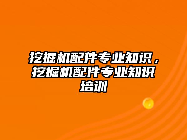 挖掘機配件專業知識，挖掘機配件專業知識培訓