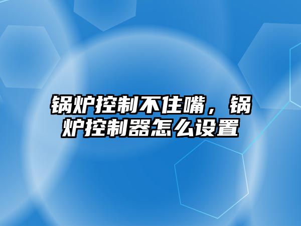 鍋爐控制不住嘴，鍋爐控制器怎么設置