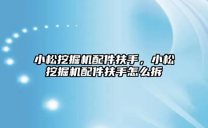 小松挖掘機配件扶手，小松挖掘機配件扶手怎么拆