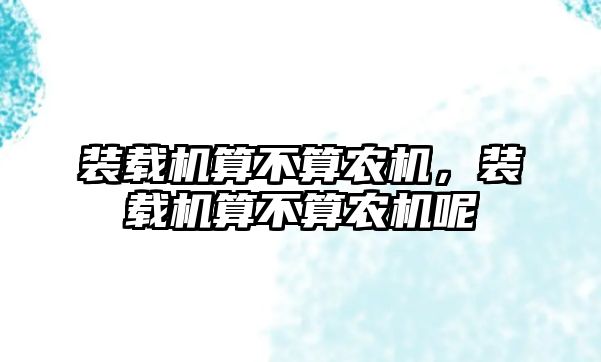 裝載機(jī)算不算農(nóng)機(jī)，裝載機(jī)算不算農(nóng)機(jī)呢