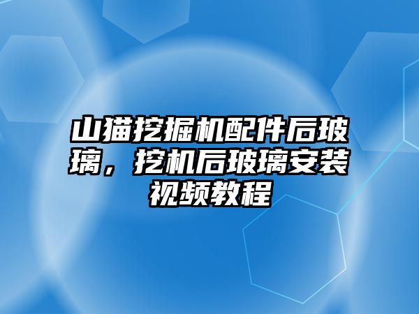 山貓挖掘機配件后玻璃，挖機后玻璃安裝視頻教程