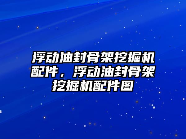 浮動油封骨架挖掘機配件，浮動油封骨架挖掘機配件圖