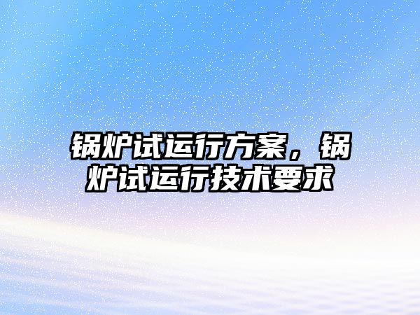 鍋爐試運行方案，鍋爐試運行技術要求