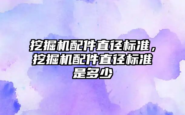 挖掘機配件直徑標準，挖掘機配件直徑標準是多少