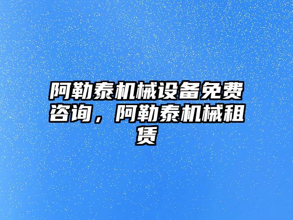 阿勒泰機械設備免費咨詢，阿勒泰機械租賃