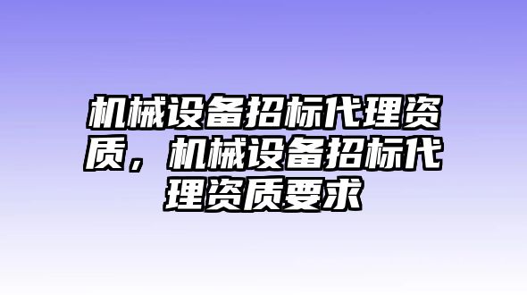 機械設備招標代理資質，機械設備招標代理資質要求