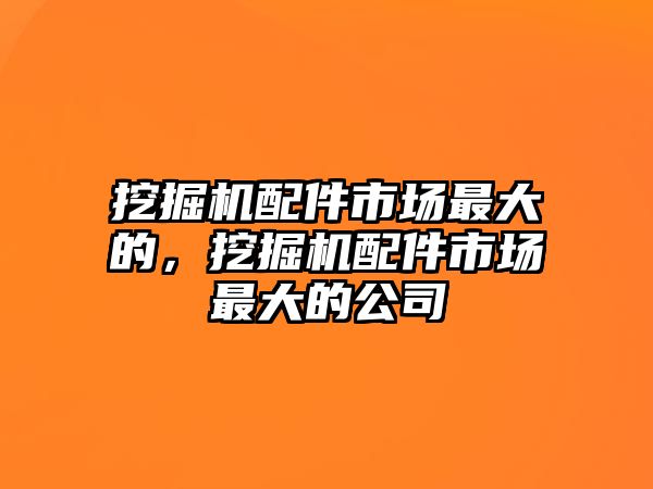 挖掘機配件市場最大的，挖掘機配件市場最大的公司