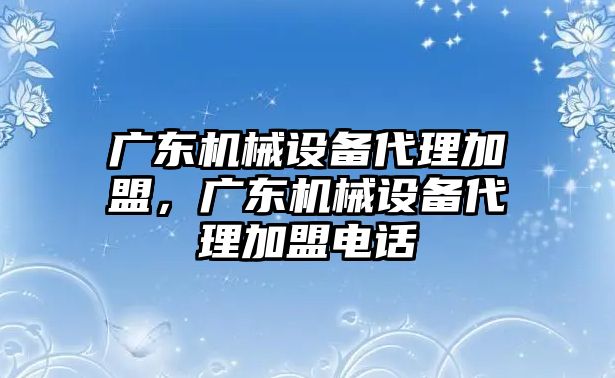 廣東機械設備代理加盟，廣東機械設備代理加盟電話