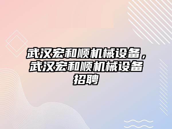 武漢宏和順機(jī)械設(shè)備，武漢宏和順機(jī)械設(shè)備招聘