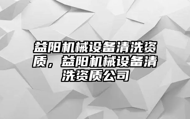 益陽機械設備清洗資質，益陽機械設備清洗資質公司