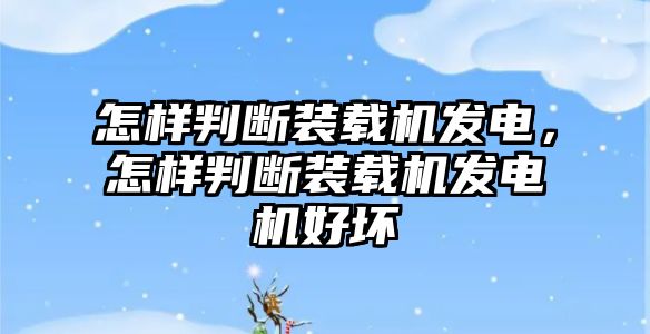 怎樣判斷裝載機發(fā)電，怎樣判斷裝載機發(fā)電機好壞