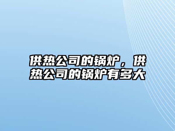 供熱公司的鍋爐，供熱公司的鍋爐有多大