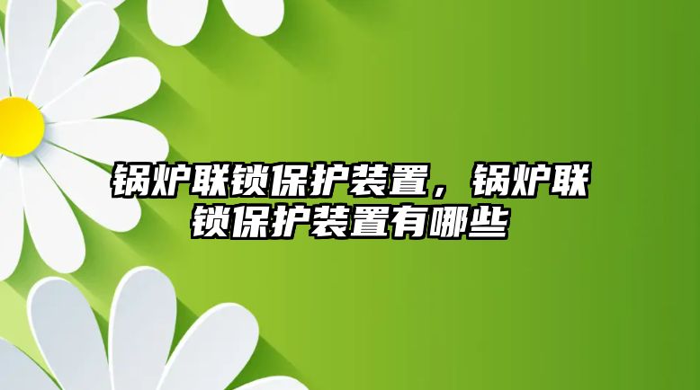 鍋爐聯鎖保護裝置，鍋爐聯鎖保護裝置有哪些