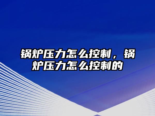 鍋爐壓力怎么控制，鍋爐壓力怎么控制的