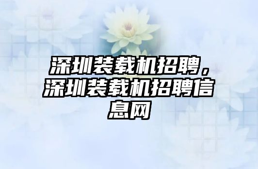 深圳裝載機招聘，深圳裝載機招聘信息網