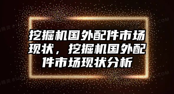 挖掘機國外配件市場現狀，挖掘機國外配件市場現狀分析