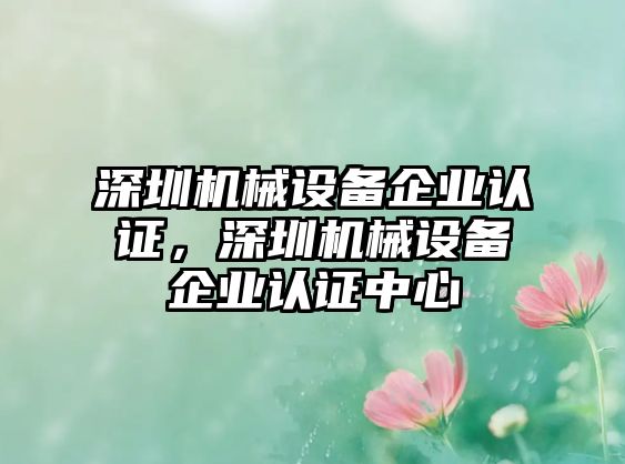 深圳機械設備企業認證，深圳機械設備企業認證中心