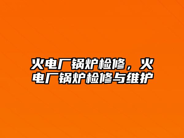 火電廠鍋爐檢修，火電廠鍋爐檢修與維護