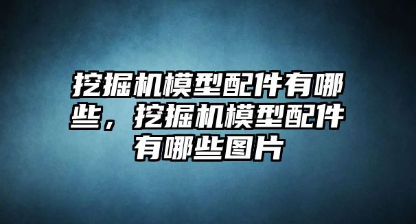 挖掘機(jī)模型配件有哪些，挖掘機(jī)模型配件有哪些圖片