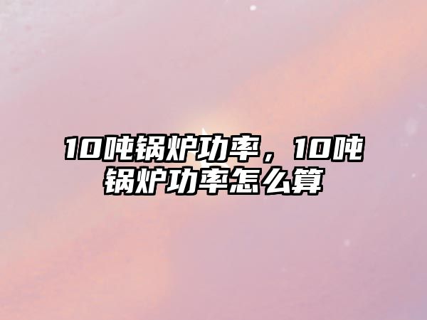 10噸鍋爐功率，10噸鍋爐功率怎么算