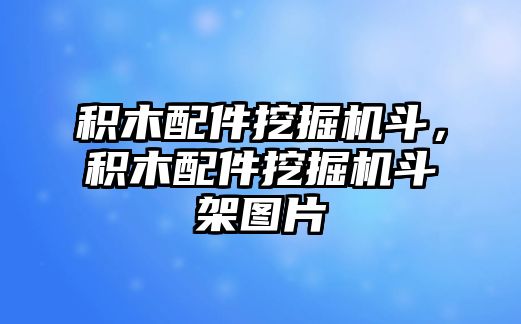 積木配件挖掘機斗，積木配件挖掘機斗架圖片