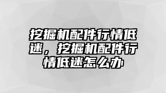 挖掘機配件行情低迷，挖掘機配件行情低迷怎么辦