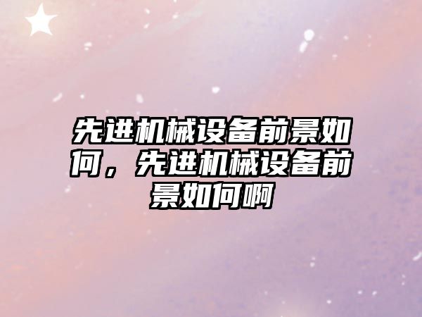 先進機械設備前景如何，先進機械設備前景如何啊