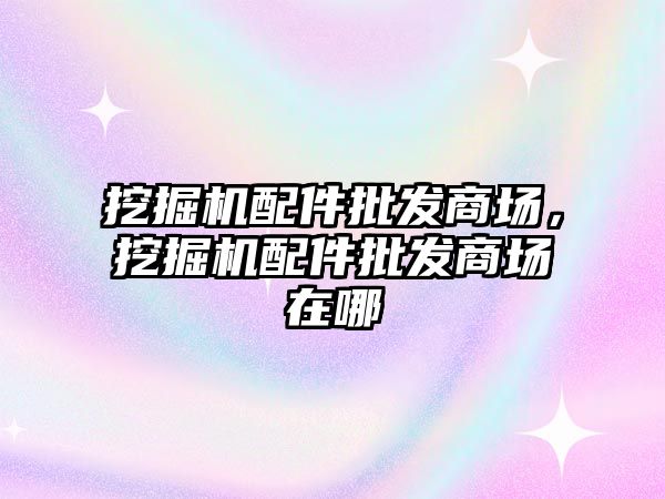 挖掘機配件批發商場，挖掘機配件批發商場在哪