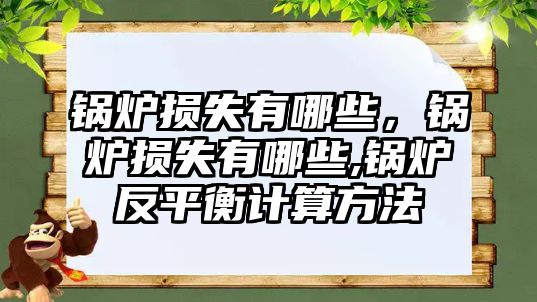 鍋爐損失有哪些，鍋爐損失有哪些,鍋爐反平衡計(jì)算方法