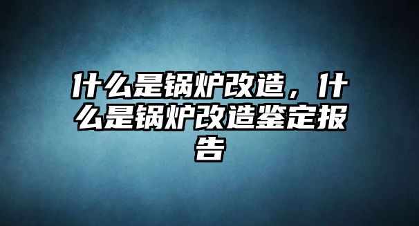 什么是鍋爐改造，什么是鍋爐改造鑒定報告