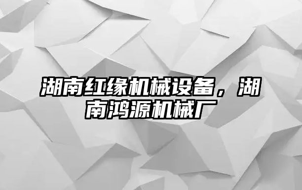 湖南紅緣機械設備，湖南鴻源機械廠