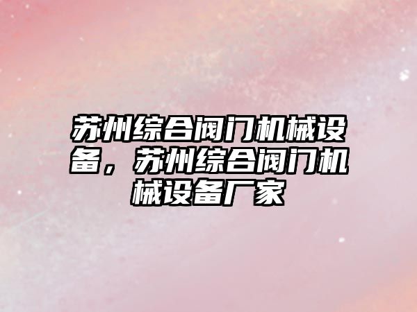 蘇州綜合閥門機械設備，蘇州綜合閥門機械設備廠家