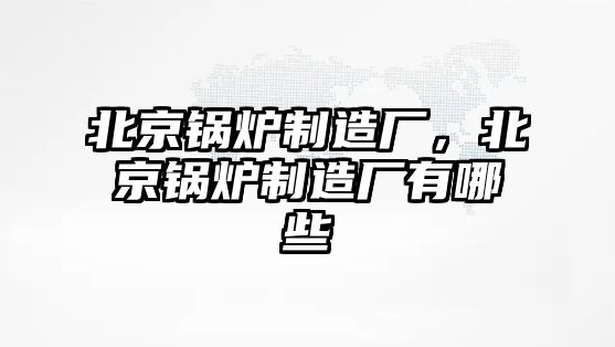 北京鍋爐制造廠，北京鍋爐制造廠有哪些