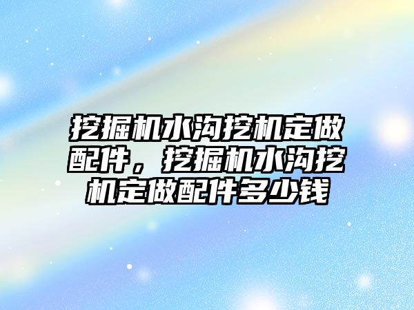 挖掘機水溝挖機定做配件，挖掘機水溝挖機定做配件多少錢