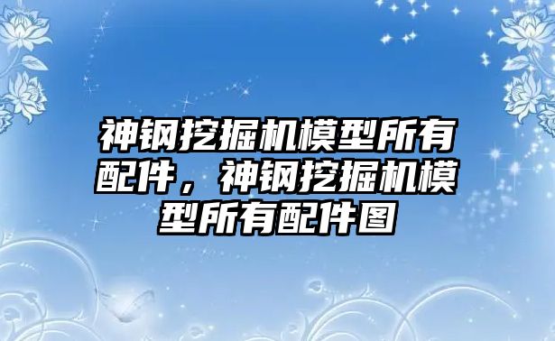 神鋼挖掘機模型所有配件，神鋼挖掘機模型所有配件圖