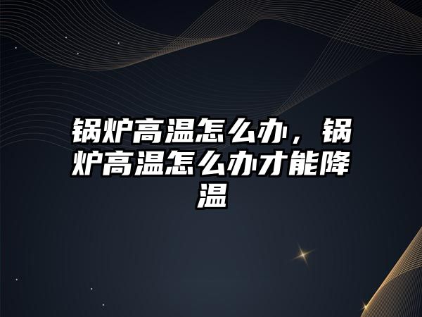 鍋爐高溫怎么辦，鍋爐高溫怎么辦才能降溫