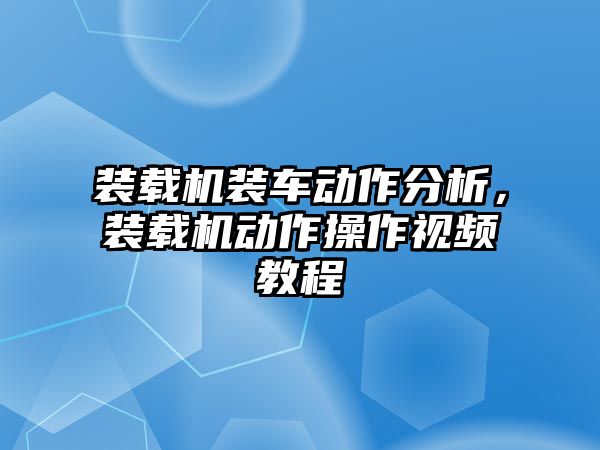 裝載機裝車動作分析，裝載機動作操作視頻教程