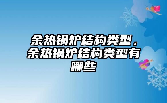 余熱鍋爐結(jié)構(gòu)類型，余熱鍋爐結(jié)構(gòu)類型有哪些