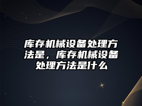 庫存機械設備處理方法是，庫存機械設備處理方法是什么