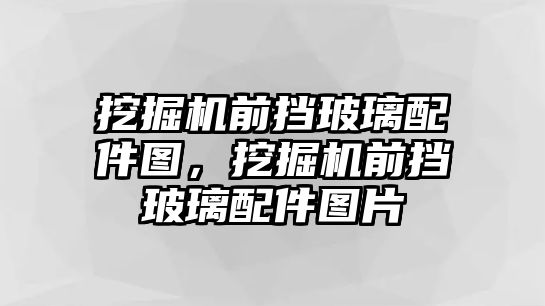 挖掘機前擋玻璃配件圖，挖掘機前擋玻璃配件圖片