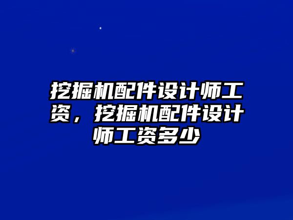 挖掘機配件設計師工資，挖掘機配件設計師工資多少