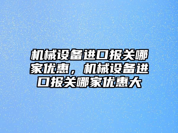 機械設備進口報關哪家優惠，機械設備進口報關哪家優惠大